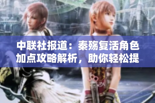 中联社报道：秦殇复活角色加点攻略解析，助你轻松提升实力