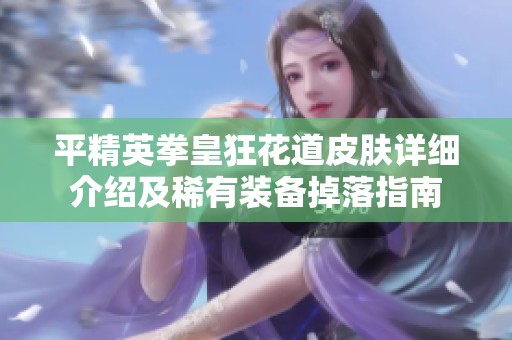 平精英拳皇狂花道皮肤详细介绍及稀有装备掉落指南
