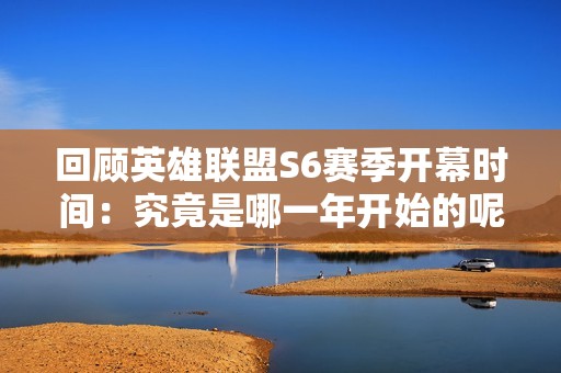 回顾英雄联盟S6赛季开幕时间：究竟是哪一年开始的呢
