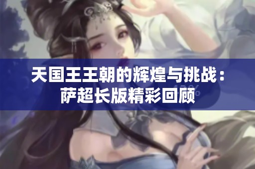 天国王王朝的辉煌与挑战：萨超长版精彩回顾