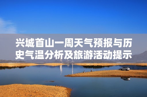 兴城首山一周天气预报与历史气温分析及旅游活动提示