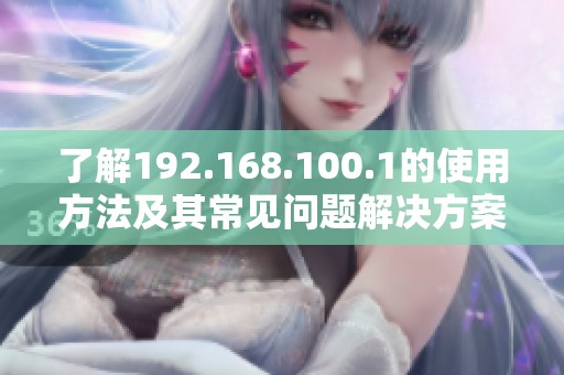 了解192.168.100.1的使用方法及其常见问题解决方案