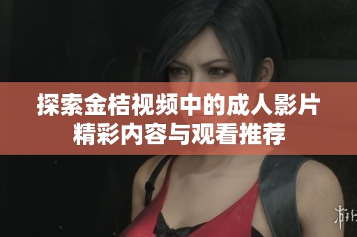 探索金桔视频中的成人影片精彩内容与观看推荐