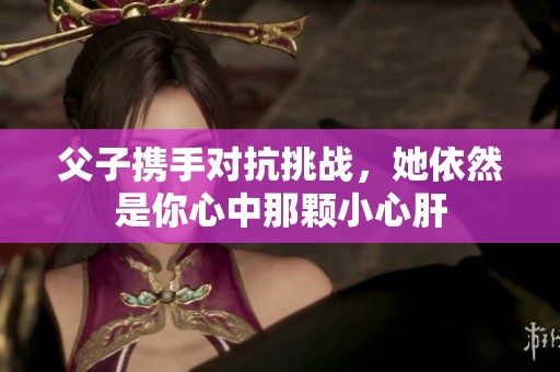 父子携手对抗挑战，她依然是你心中那颗小心肝
