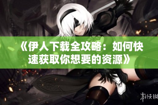 《伊人下载全攻略：如何快速获取你想要的资源》