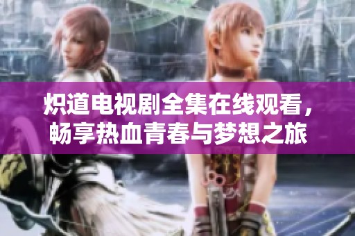 炽道电视剧全集在线观看，畅享热血青春与梦想之旅