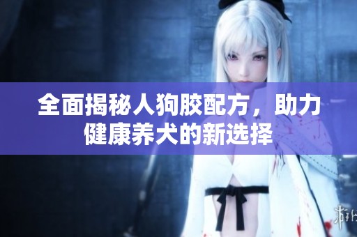 全面揭秘人狗胶配方，助力健康养犬的新选择