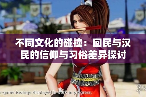 不同文化的碰撞：回民与汉民的信仰与习俗差异探讨