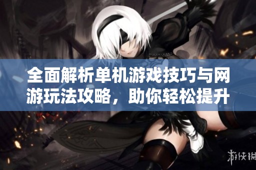 全面解析单机游戏技巧与网游玩法攻略，助你轻松提升游戏体验