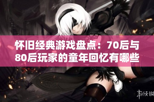 怀旧经典游戏盘点：70后与80后玩家的童年回忆有哪些？