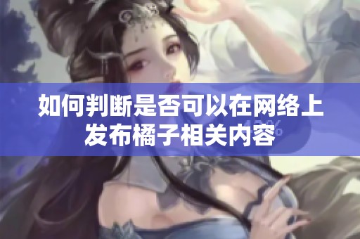 如何判断是否可以在网络上发布橘子相关内容