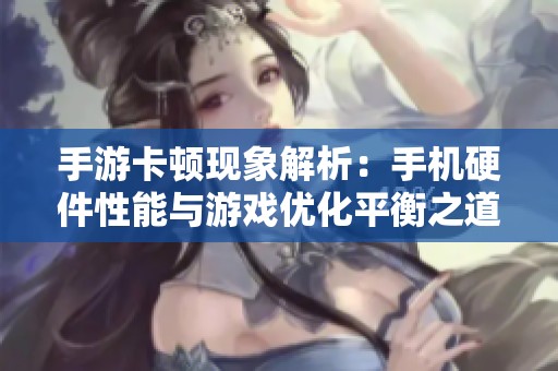 手游卡顿现象解析：手机硬件性能与游戏优化平衡之道