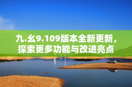 九.幺9.109版本全新更新，探索更多功能与改进亮点