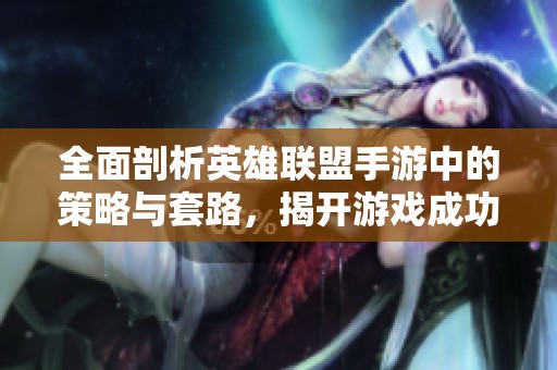 全面剖析英雄联盟手游中的策略与套路，揭开游戏成功的秘诀