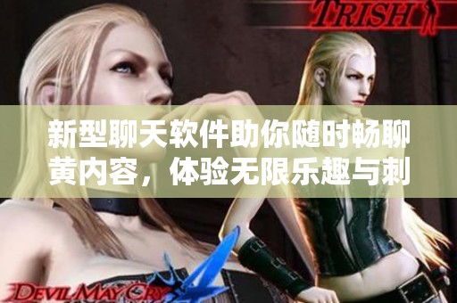 新型聊天软件助你随时畅聊黄内容，体验无限乐趣与刺激