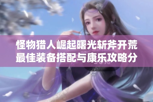 怪物猎人崛起曙光斩斧开荒最佳装备搭配与康乐攻略分享