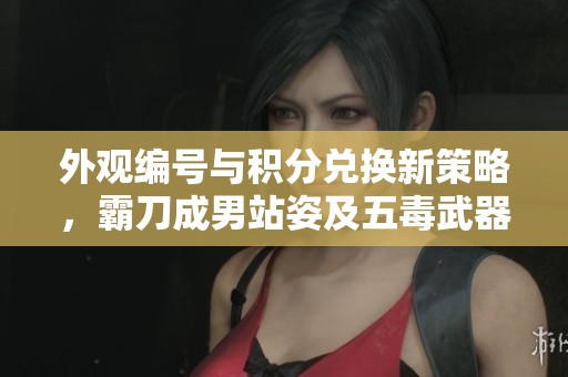 外观编号与积分兑换新策略，霸刀成男站姿及五毒武器朝向调研分析