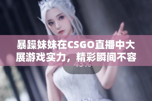 暴躁妹妹在CSGO直播中大展游戏实力，精彩瞬间不容错过