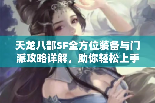天龙八部SF全方位装备与门派攻略详解，助你轻松上手游戏