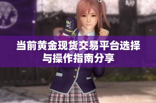 当前黄金现货交易平台选择与操作指南分享
