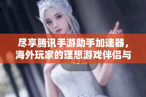 尽享腾讯手游助手加速器，海外玩家的理想游戏伴侣与选择！