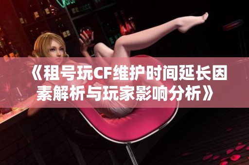 《租号玩CF维护时间延长因素解析与玩家影响分析》