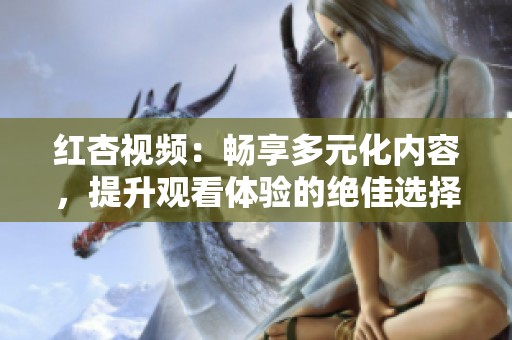 红杏视频：畅享多元化内容，提升观看体验的绝佳选择