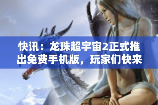 快讯：龙珠超宇宙2正式推出免费手机版，玩家们快来体验新版乐趣