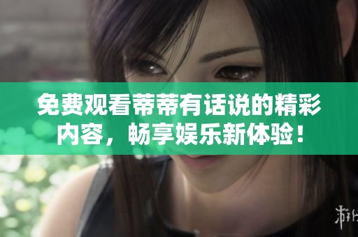 免费观看蒂蒂有话说的精彩内容，畅享娱乐新体验！