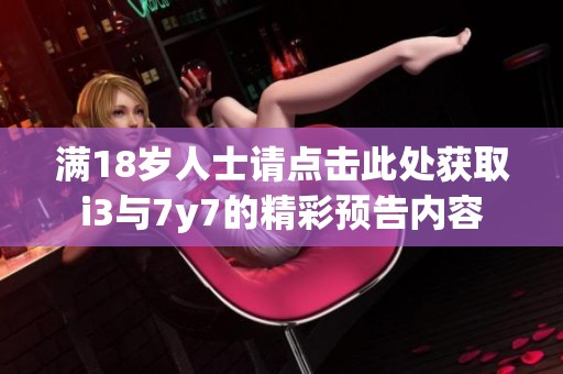 满18岁人士请点击此处获取i3与7y7的精彩预告内容