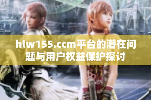 hlw155.ccm平台的潜在问题与用户权益保护探讨