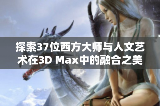 探索37位西方大师与人文艺术在3D Max中的融合之美