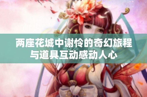 两座花城中谢怜的奇幻旅程与道具互动感动人心
