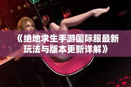 《绝地求生手游国际服最新玩法与版本更新详解》