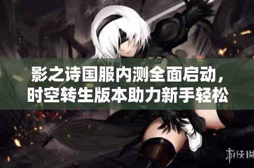影之诗国服内测全面启动，时空转生版本助力新手轻松入门