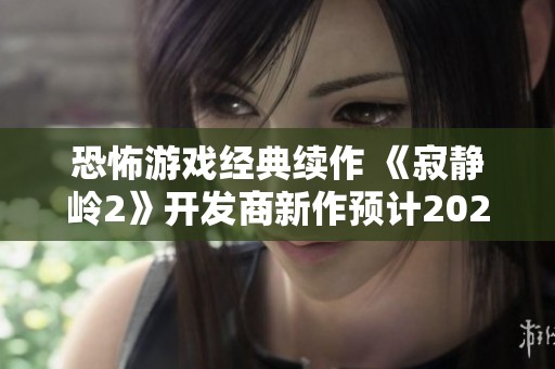 恐怖游戏经典续作 《寂静岭2》开发商新作预计2025年推出