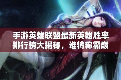 手游英雄联盟最新英雄胜率排行榜大揭秘，谁将称霸巅峰之战