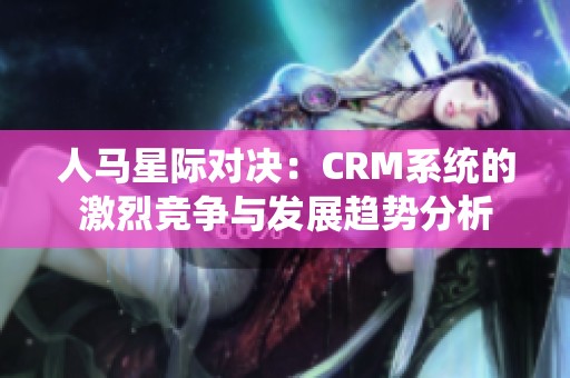 人马星际对决：CRM系统的激烈竞争与发展趋势分析