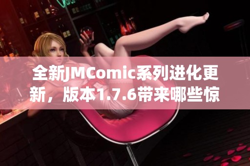 全新JMComic系列进化更新，版本1.7.6带来哪些惊喜与亮点