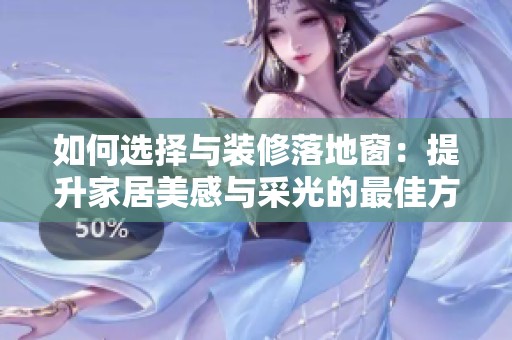 如何选择与装修落地窗：提升家居美感与采光的最佳方案