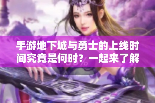 手游地下城与勇士的上线时间究竟是何时？一起来了解最新资讯吧