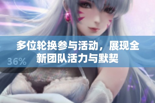 多位轮换参与活动，展现全新团队活力与默契