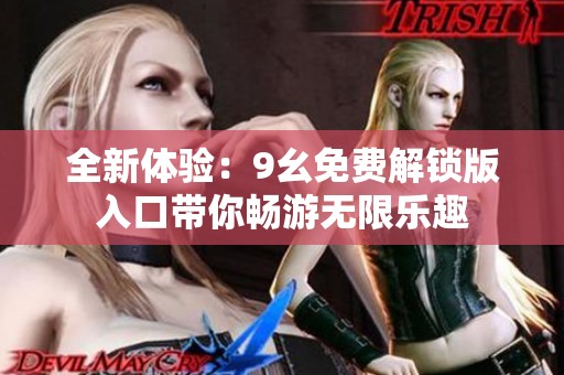全新体验：9幺免费解锁版入口带你畅游无限乐趣