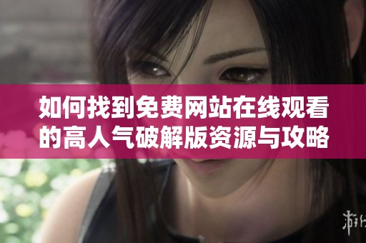 如何找到免费网站在线观看的高人气破解版资源与攻略