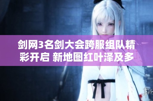 剑网3名剑大会跨服组队精彩开启 新地图红叶泽及多款外装亮相