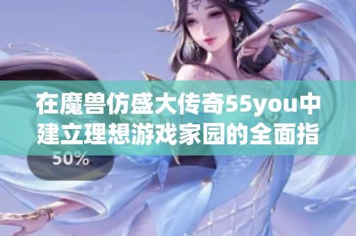 在魔兽仿盛大传奇55you中建立理想游戏家园的全面指南