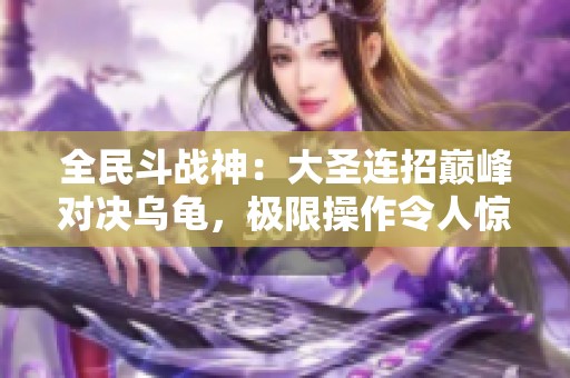 全民斗战神：大圣连招巅峰对决乌龟，极限操作令人惊艳
