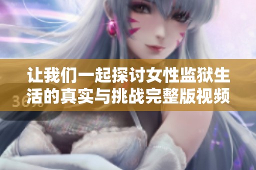 让我们一起探讨女性监狱生活的真实与挑战完整版视频观看指南