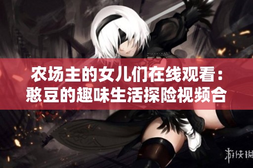 农场主的女儿们在线观看：憨豆的趣味生活探险视频合集
