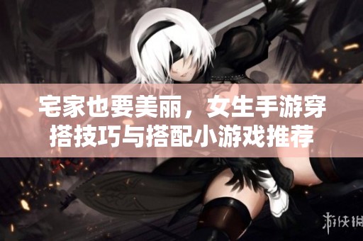 宅家也要美丽，女生手游穿搭技巧与搭配小游戏推荐